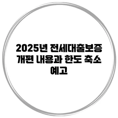 2025년 전세대출보증 개편 내용과 한도 축소 예고