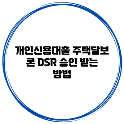 개인신용대출 주택담보 론 DSR 승인 받는 방법