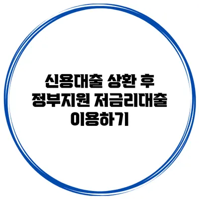 신용대출 상환 후 정부지원 저금리대출 이용하기