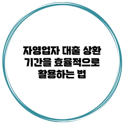 자영업자 대출 상환 기간을 효율적으로 활용하는 법