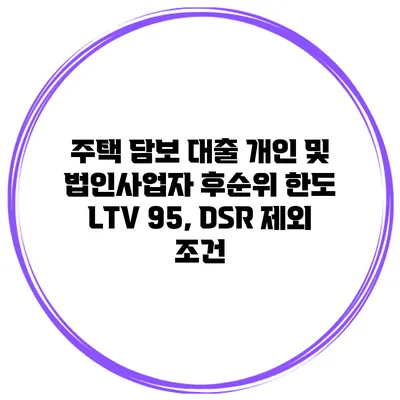 주택 담보 대출 개인 및 법인사업자 후순위 한도 LTV 95, DSR 제외 조건