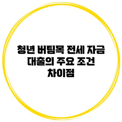 청년 버팀목 전세 자금 대출의 주요 조건 차이점