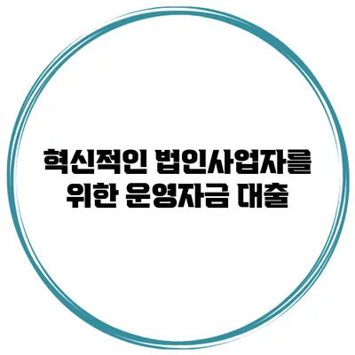 혁신적인 법인사업자를 위한 운영자금 대출