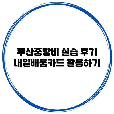 두산중장비 실습 후기 내일배움카드 활용하기