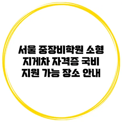 서울 중장비학원 소형 지게차 자격증 국비 지원 가능 장소 안내