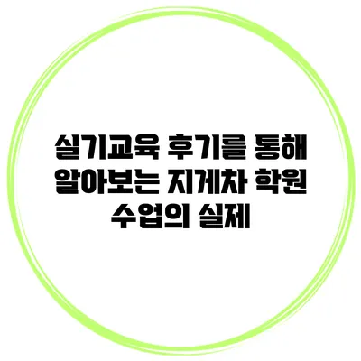 실기교육 후기를 통해 알아보는 지게차 학원 수업의 실제